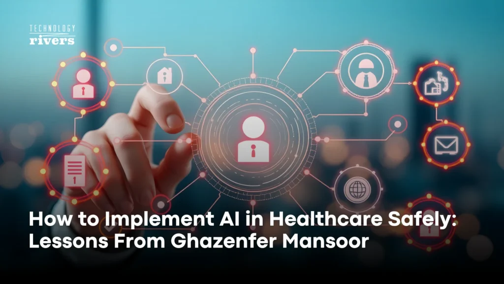 How to implement AI in healthcare safely: lessons from Ghazenfer Mansoor of Technology Rivers